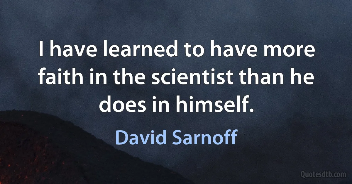 I have learned to have more faith in the scientist than he does in himself. (David Sarnoff)