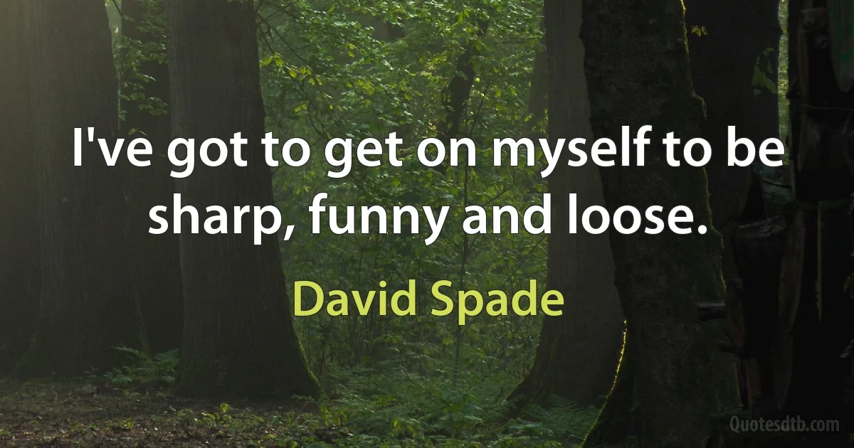 I've got to get on myself to be sharp, funny and loose. (David Spade)