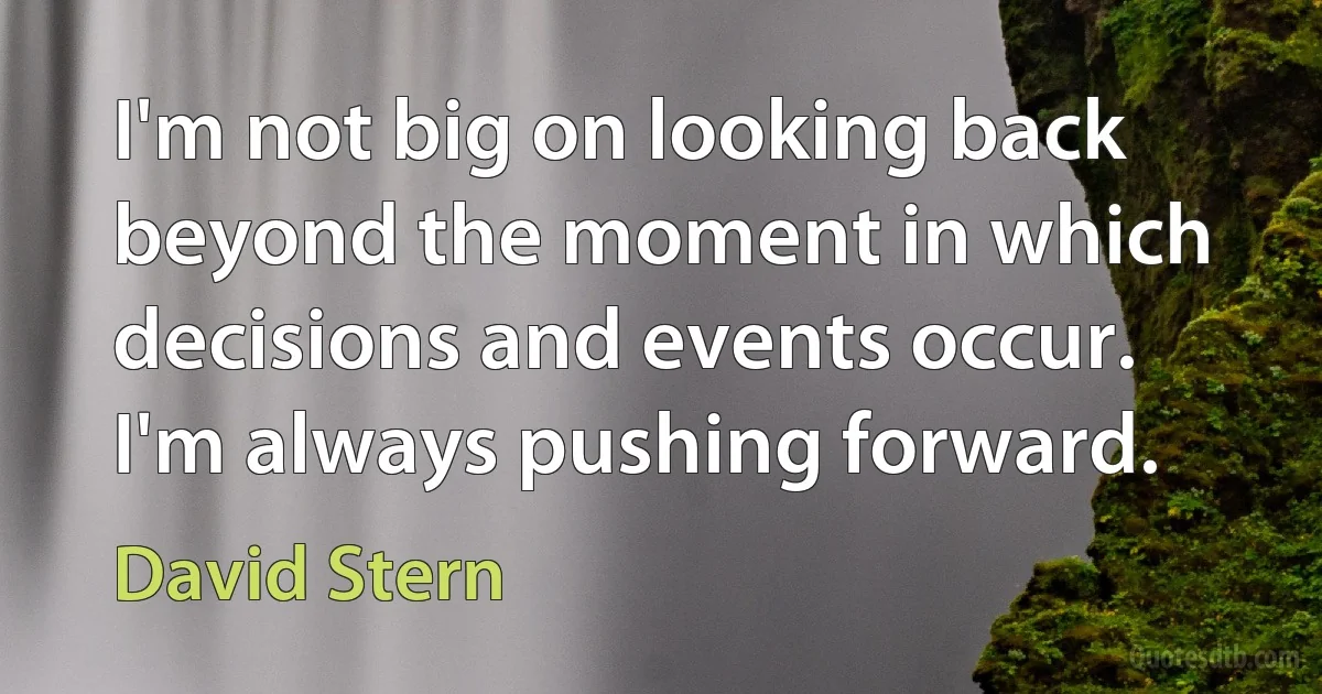 I'm not big on looking back beyond the moment in which decisions and events occur. I'm always pushing forward. (David Stern)