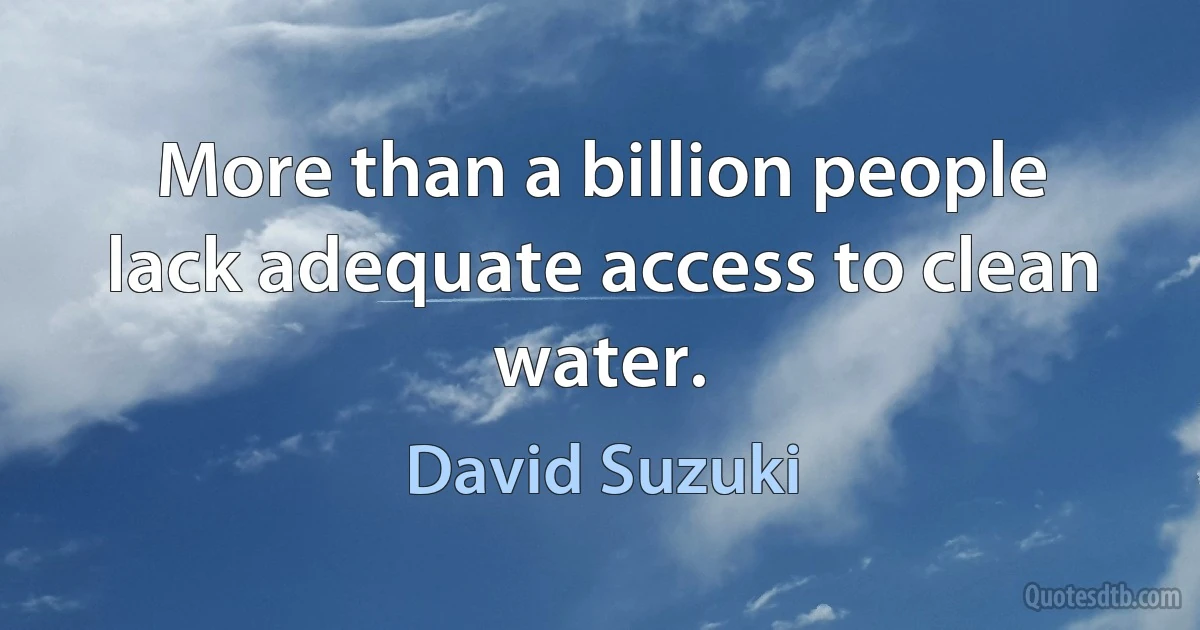 More than a billion people lack adequate access to clean water. (David Suzuki)