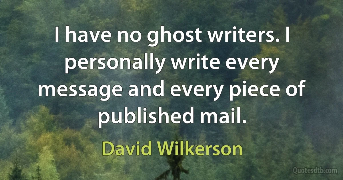 I have no ghost writers. I personally write every message and every piece of published mail. (David Wilkerson)