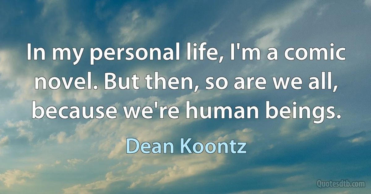 In my personal life, I'm a comic novel. But then, so are we all, because we're human beings. (Dean Koontz)