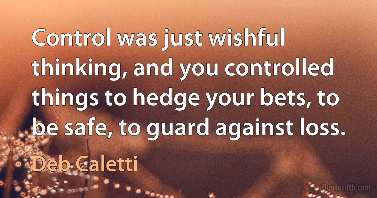 Control was just wishful thinking, and you controlled things to hedge your bets, to be safe, to guard against loss. (Deb Caletti)