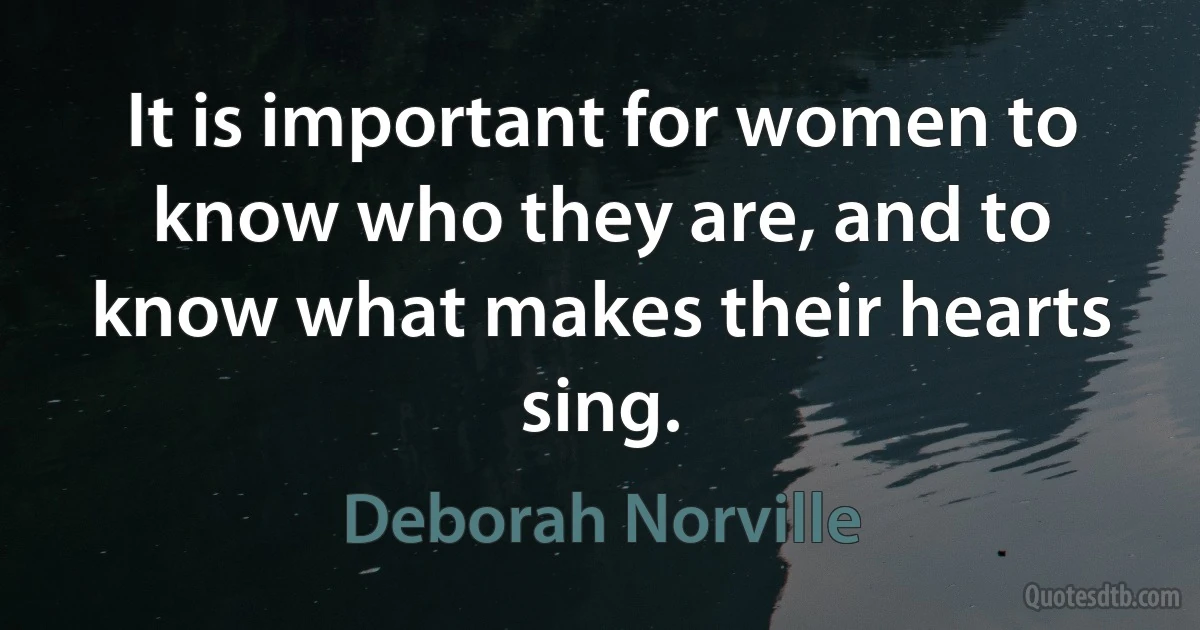 It is important for women to know who they are, and to know what makes their hearts sing. (Deborah Norville)