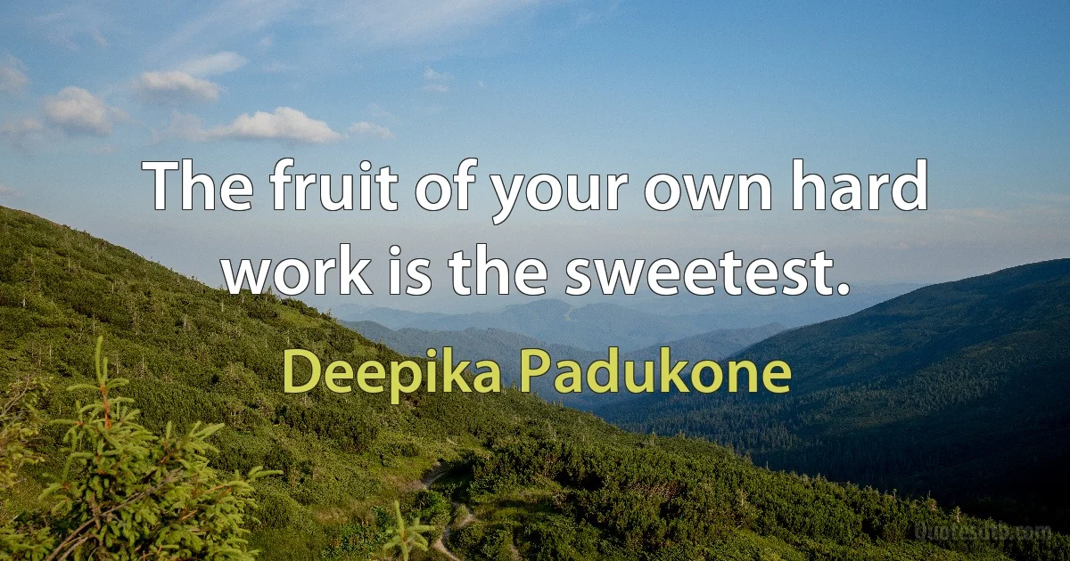 The fruit of your own hard work is the sweetest. (Deepika Padukone)