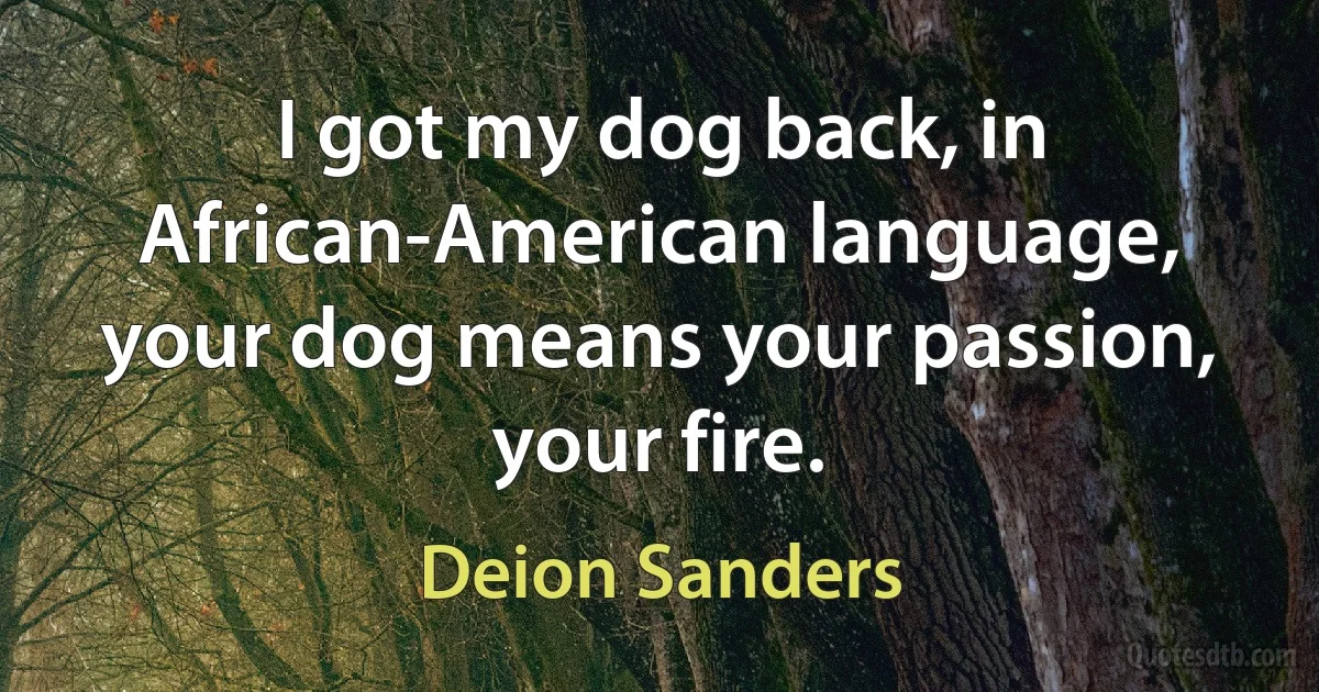 I got my dog back, in African-American language, your dog means your passion, your fire. (Deion Sanders)