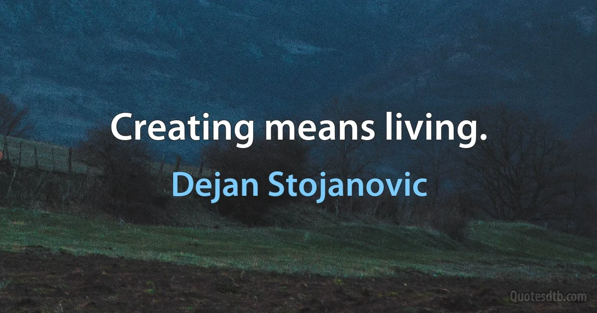 Creating means living. (Dejan Stojanovic)