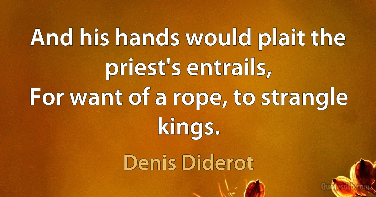 And his hands would plait the priest's entrails,
For want of a rope, to strangle kings. (Denis Diderot)