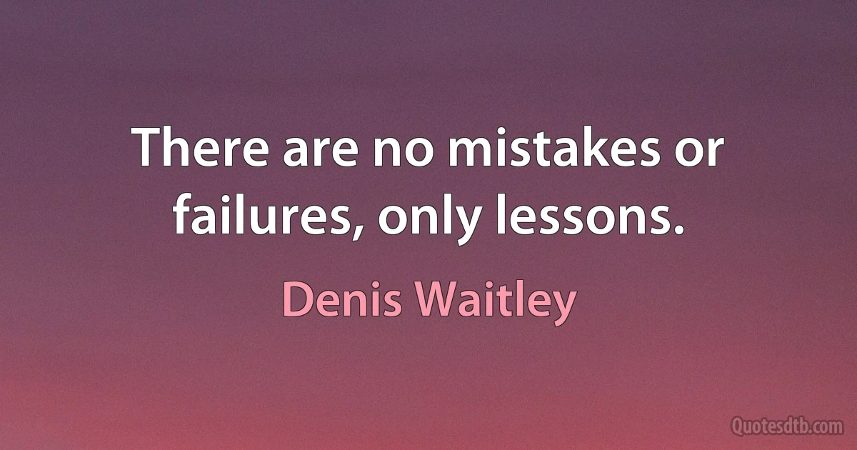 There are no mistakes or failures, only lessons. (Denis Waitley)