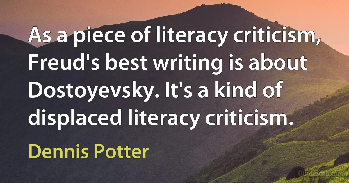 As a piece of literacy criticism, Freud's best writing is about Dostoyevsky. It's a kind of displaced literacy criticism. (Dennis Potter)