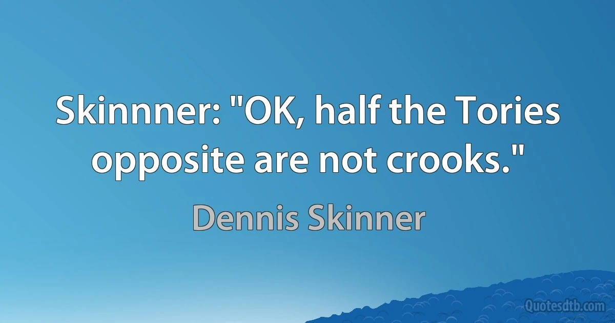 Skinnner: "OK, half the Tories opposite are not crooks." (Dennis Skinner)