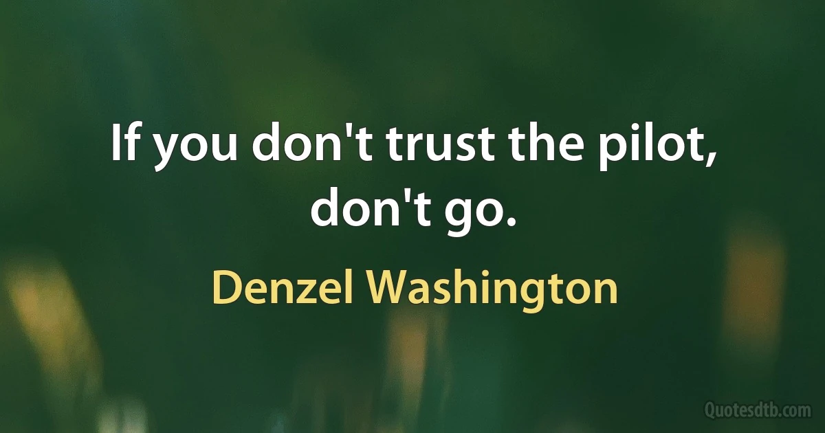 If you don't trust the pilot, don't go. (Denzel Washington)