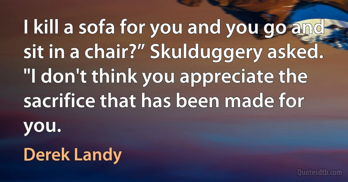 I kill a sofa for you and you go and sit in a chair?” Skulduggery asked. "I don't think you appreciate the sacrifice that has been made for you. (Derek Landy)