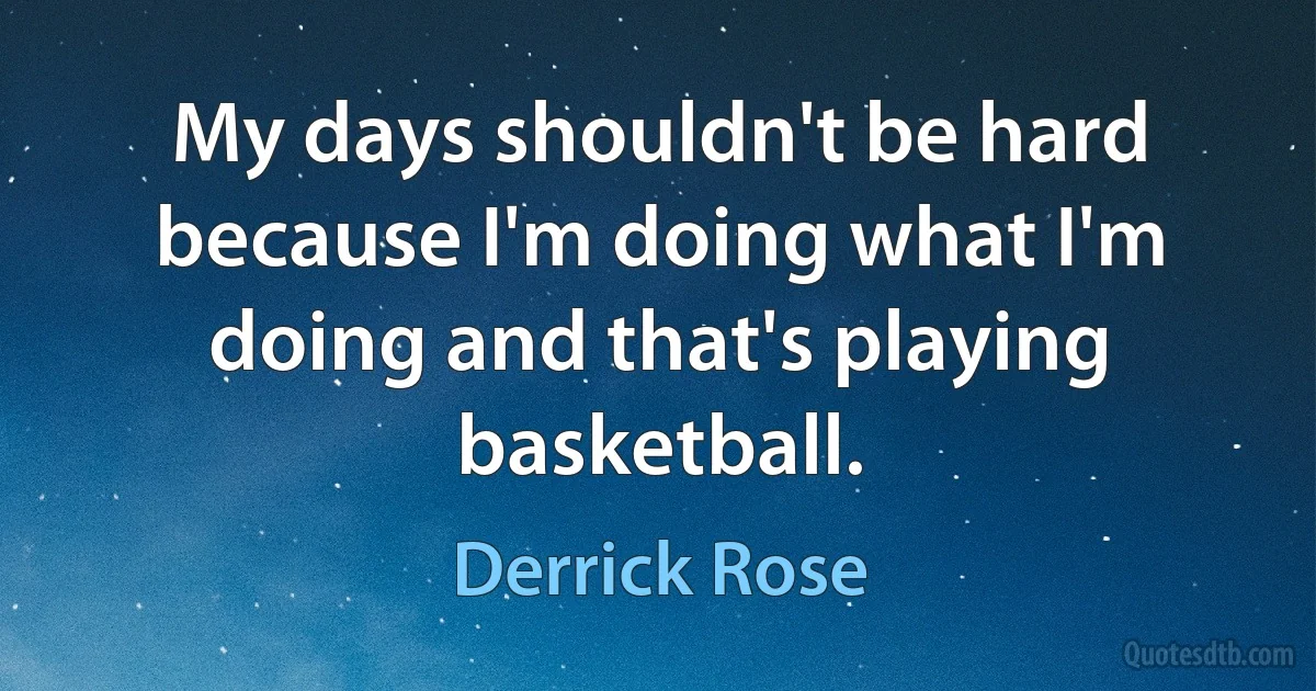 My days shouldn't be hard because I'm doing what I'm doing and that's playing basketball. (Derrick Rose)