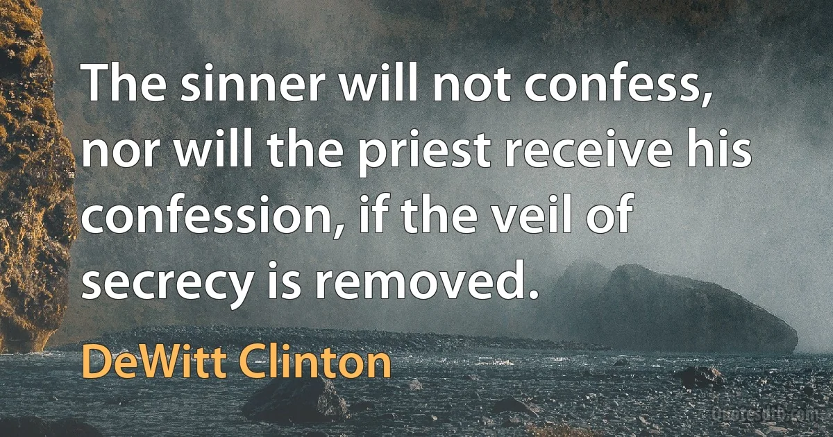 The sinner will not confess, nor will the priest receive his confession, if the veil of secrecy is removed. (DeWitt Clinton)