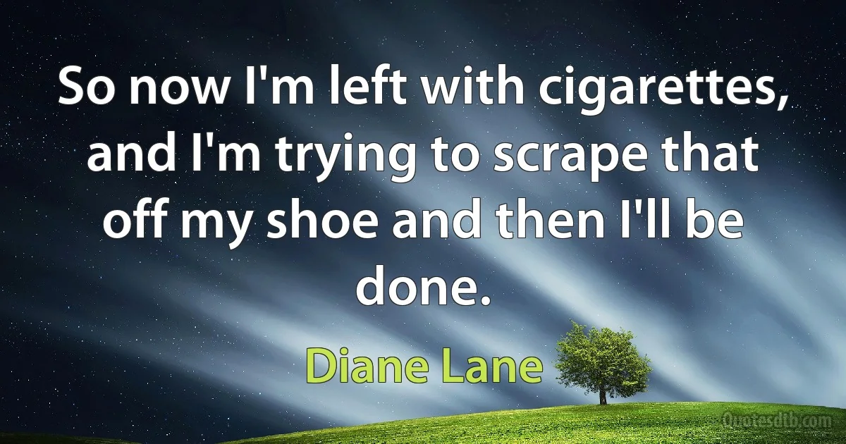 So now I'm left with cigarettes, and I'm trying to scrape that off my shoe and then I'll be done. (Diane Lane)