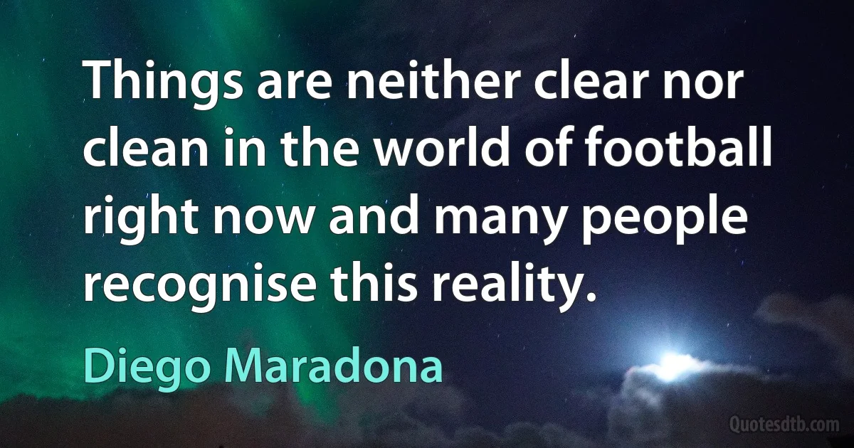 Things are neither clear nor clean in the world of football right now and many people recognise this reality. (Diego Maradona)