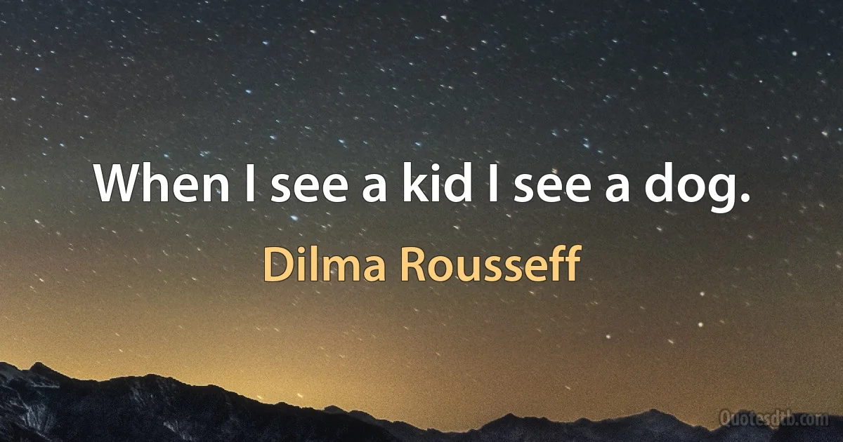 When I see a kid I see a dog. (Dilma Rousseff)