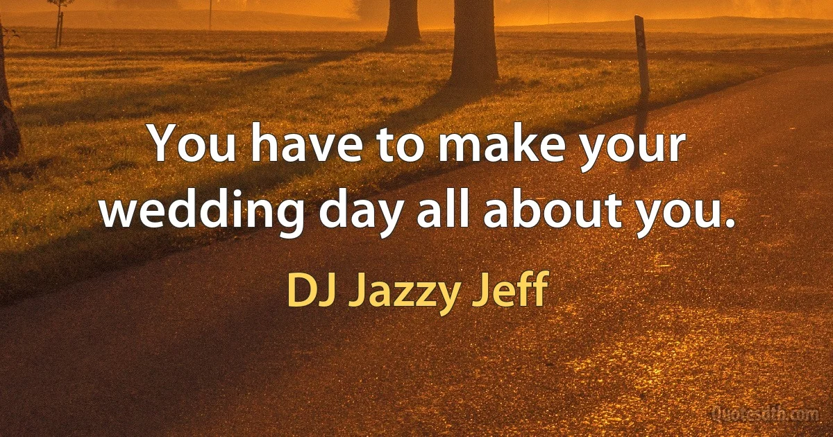 You have to make your wedding day all about you. (DJ Jazzy Jeff)