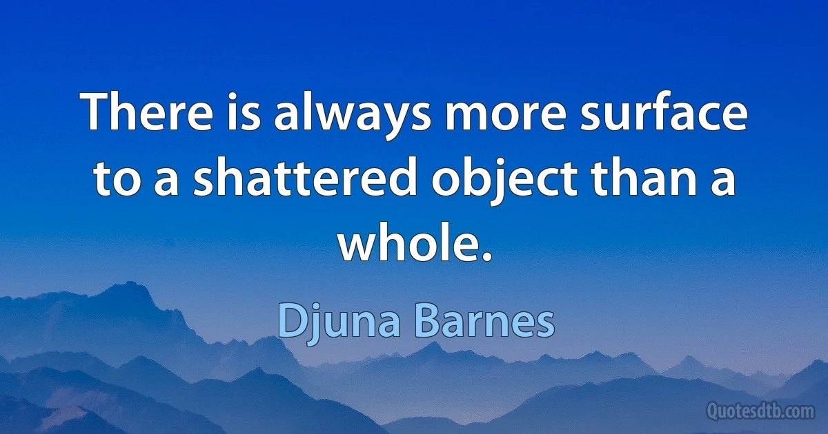 There is always more surface to a shattered object than a whole. (Djuna Barnes)