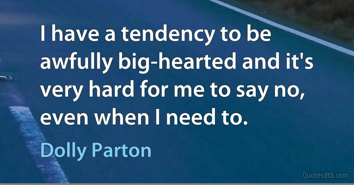 I have a tendency to be awfully big-hearted and it's very hard for me to say no, even when I need to. (Dolly Parton)