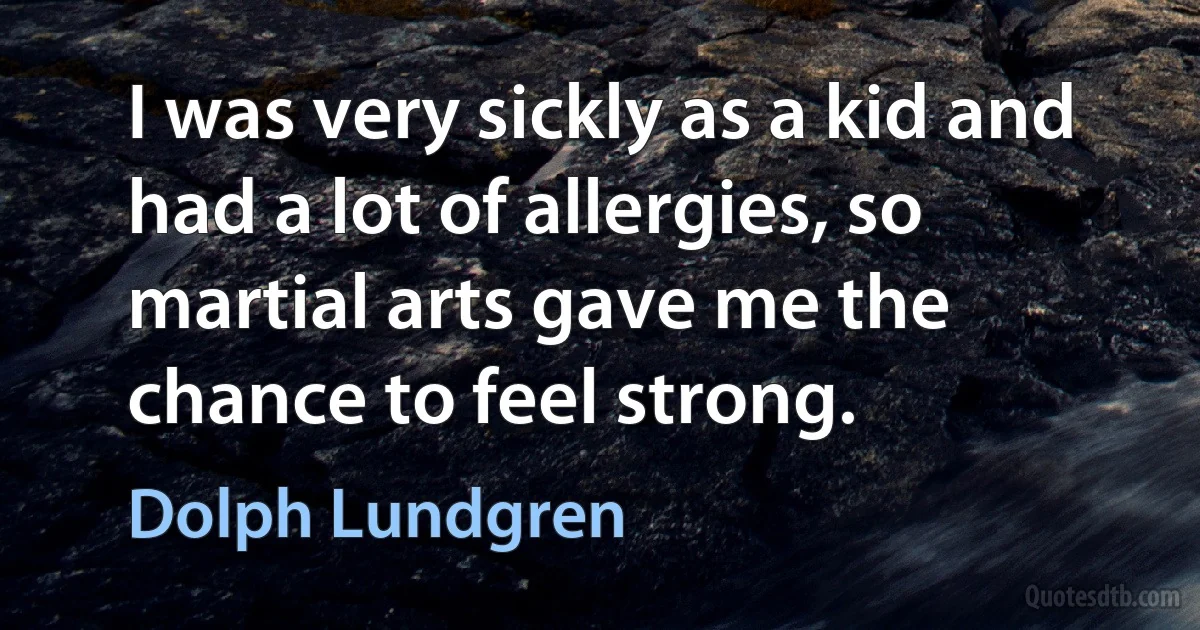 I was very sickly as a kid and had a lot of allergies, so martial arts gave me the chance to feel strong. (Dolph Lundgren)