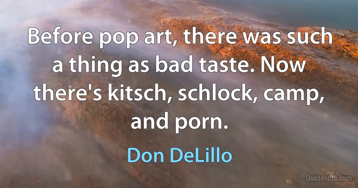 Before pop art, there was such a thing as bad taste. Now there's kitsch, schlock, camp, and porn. (Don DeLillo)