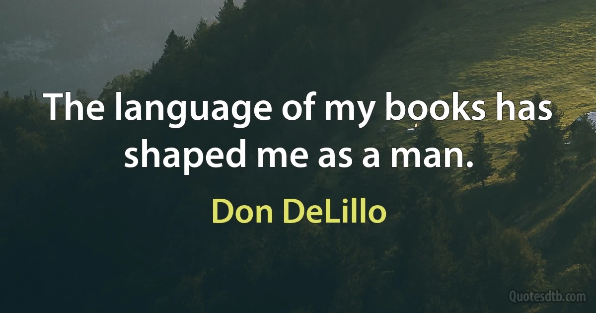 The language of my books has shaped me as a man. (Don DeLillo)