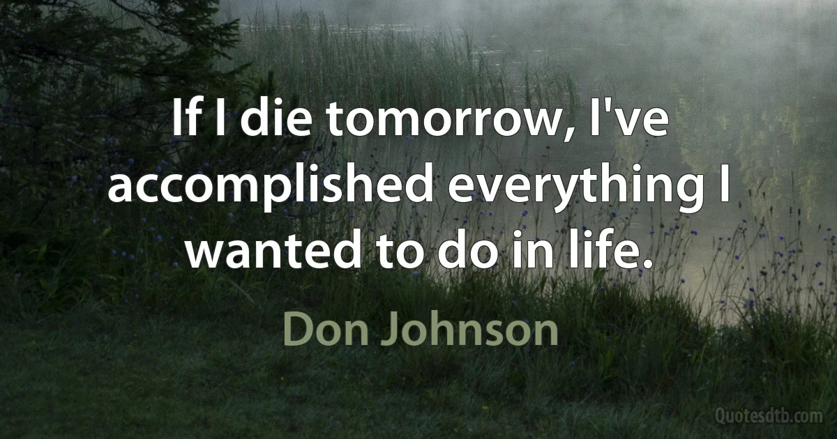 If I die tomorrow, I've accomplished everything I wanted to do in life. (Don Johnson)