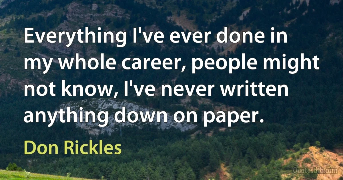 Everything I've ever done in my whole career, people might not know, I've never written anything down on paper. (Don Rickles)