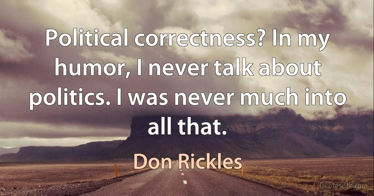 Political correctness? In my humor, I never talk about politics. I was never much into all that. (Don Rickles)