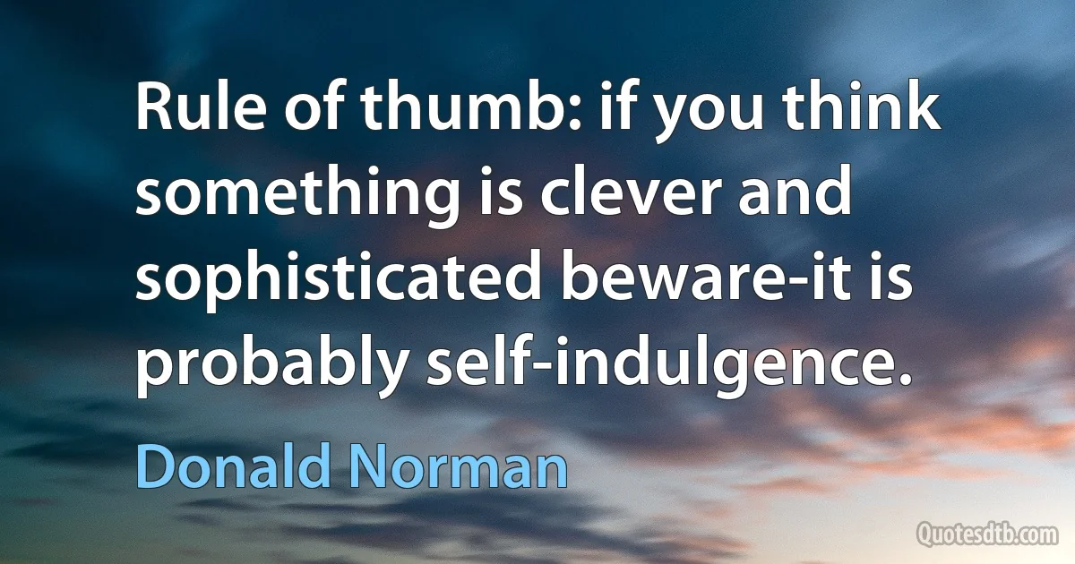 Rule of thumb: if you think something is clever and sophisticated beware-it is probably self-indulgence. (Donald Norman)