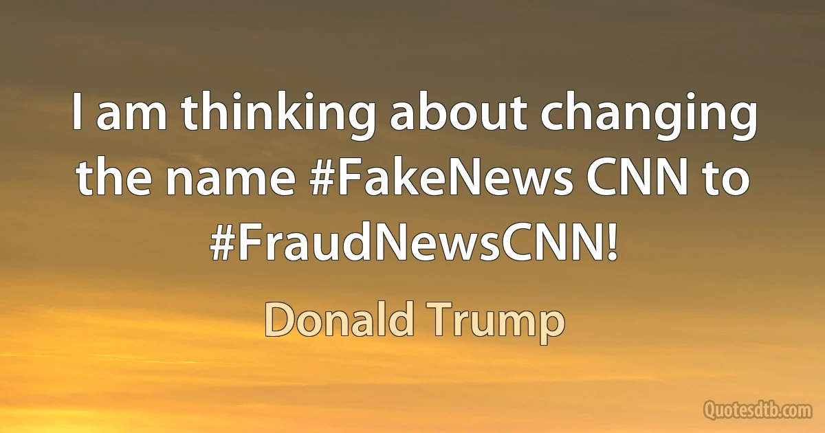 I am thinking about changing the name #FakeNews CNN to #FraudNewsCNN! (Donald Trump)