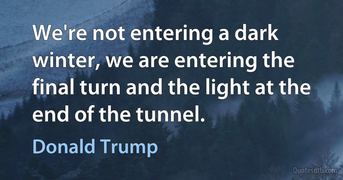 We're not entering a dark winter, we are entering the final turn and the light at the end of the tunnel. (Donald Trump)