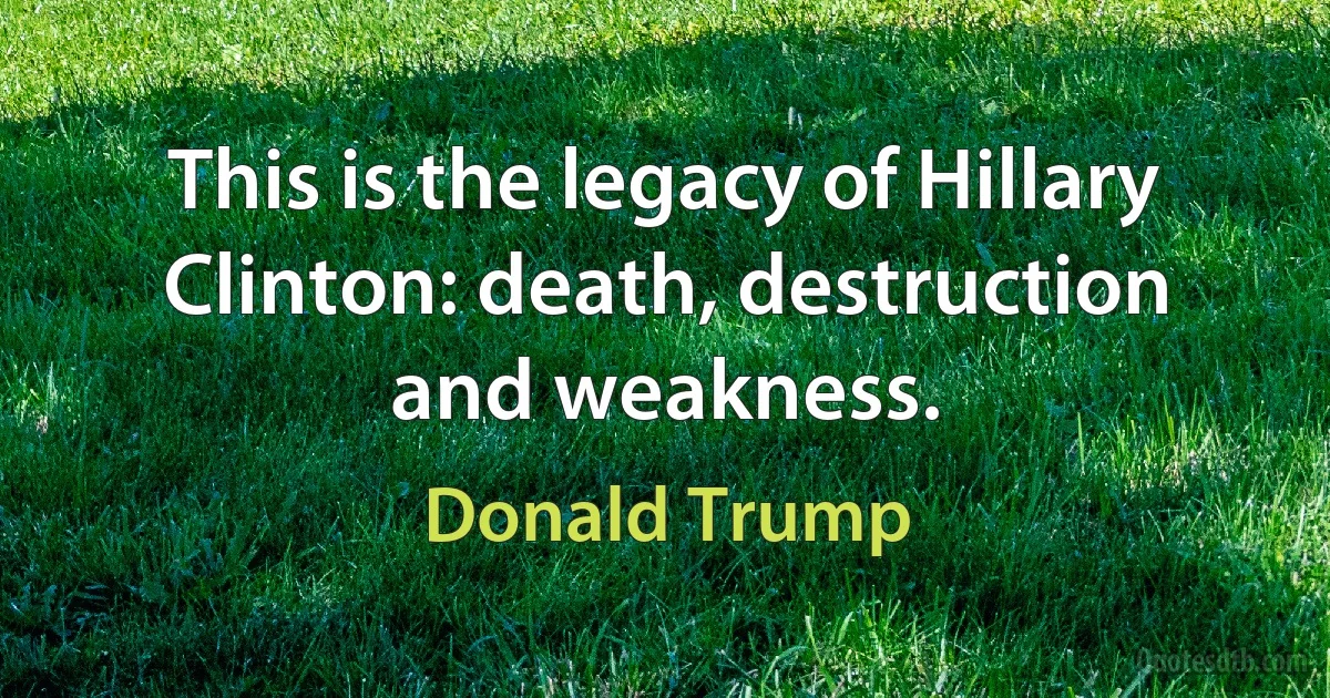 This is the legacy of Hillary Clinton: death, destruction and weakness. (Donald Trump)