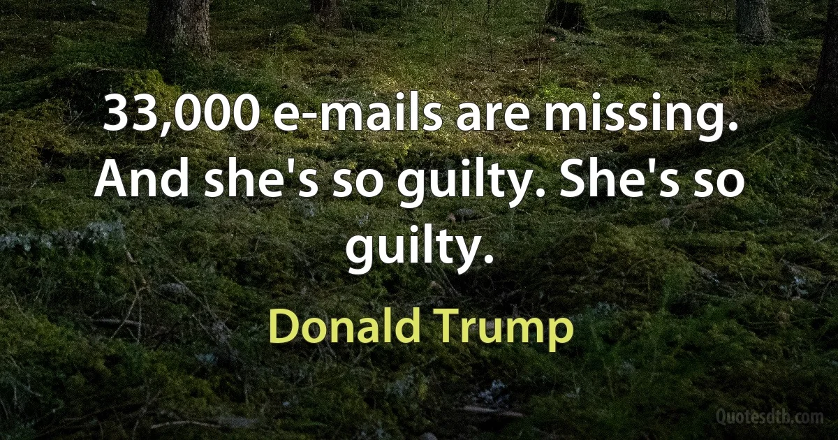 33,000 e-mails are missing. And she's so guilty. She's so guilty. (Donald Trump)