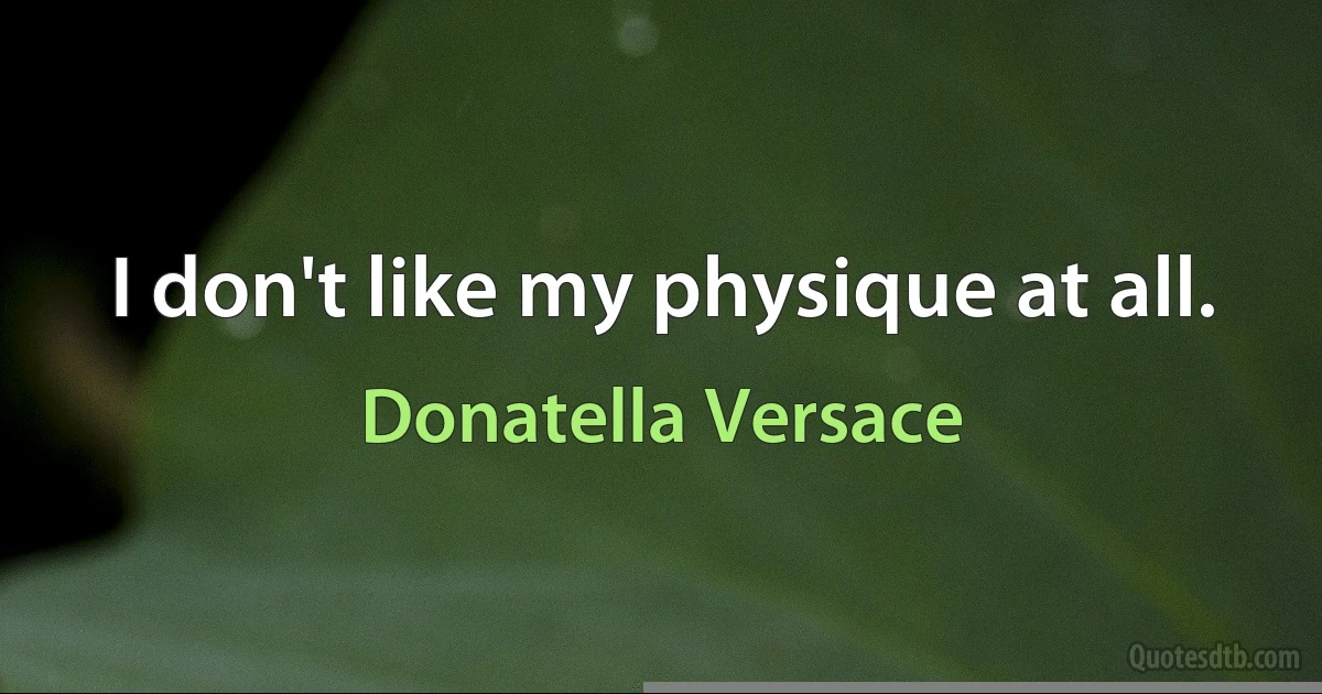 I don't like my physique at all. (Donatella Versace)