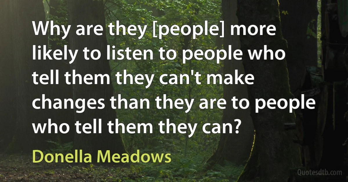 Why are they [people] more likely to listen to people who tell them they can't make changes than they are to people who tell them they can? (Donella Meadows)