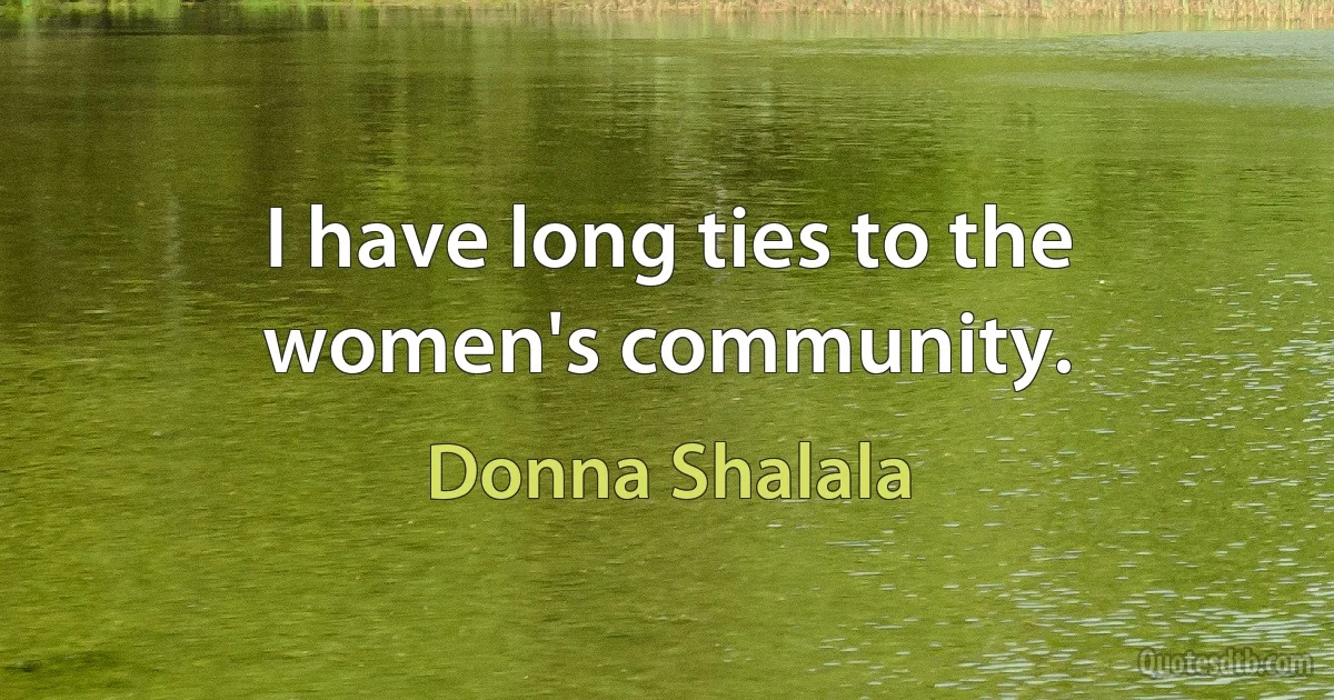 I have long ties to the women's community. (Donna Shalala)