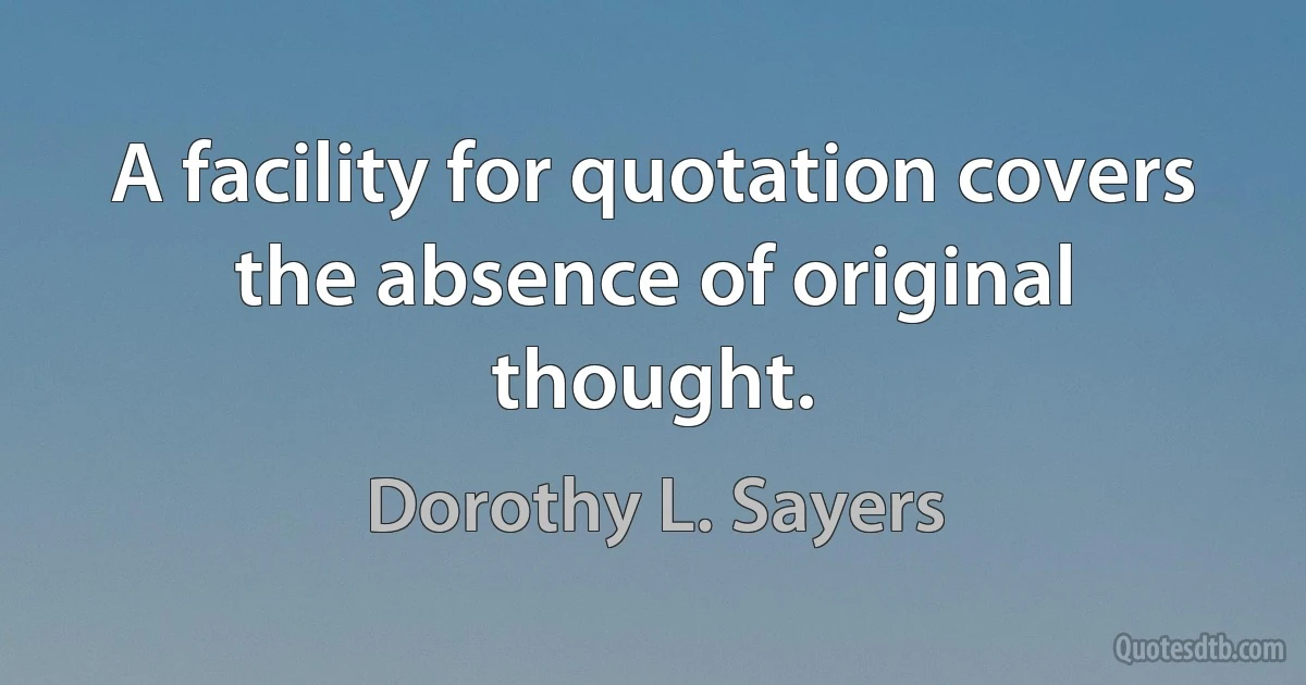 A facility for quotation covers the absence of original thought. (Dorothy L. Sayers)