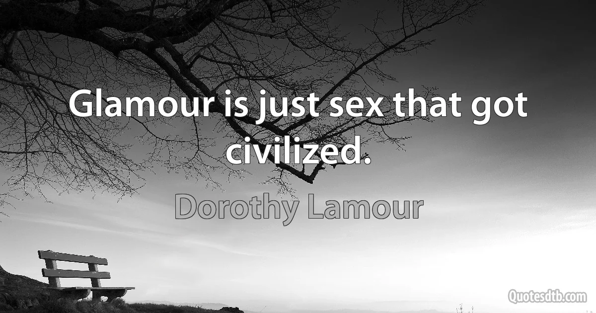 Glamour is just sex that got civilized. (Dorothy Lamour)