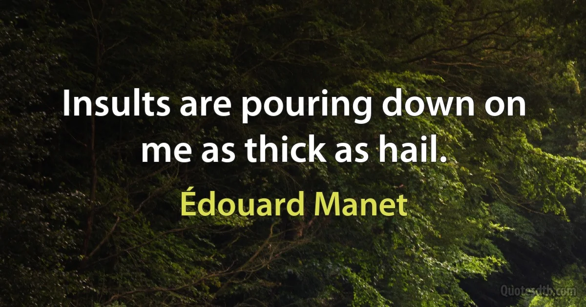 Insults are pouring down on me as thick as hail. (Édouard Manet)