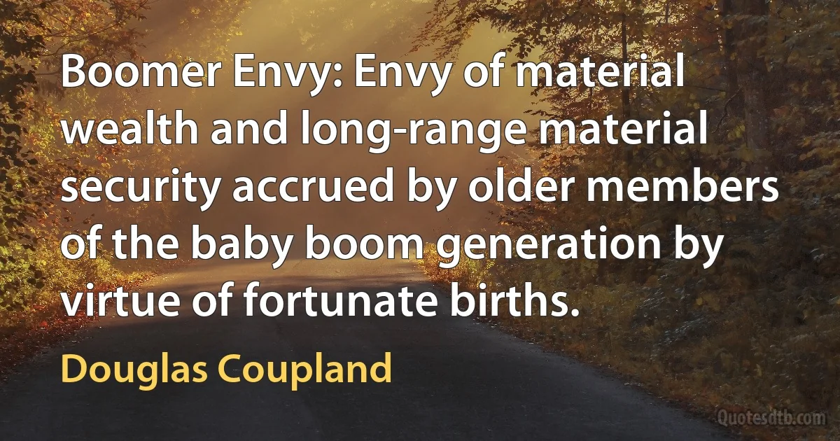 Boomer Envy: Envy of material wealth and long-range material security accrued by older members of the baby boom generation by virtue of fortunate births. (Douglas Coupland)