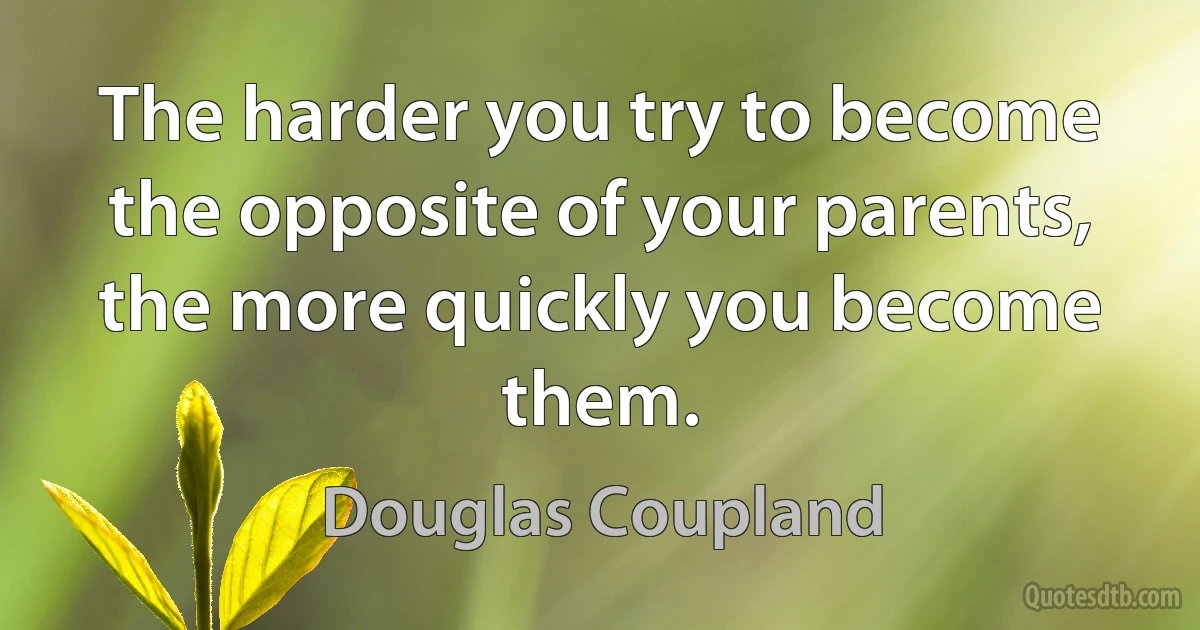 The harder you try to become the opposite of your parents, the more quickly you become them. (Douglas Coupland)