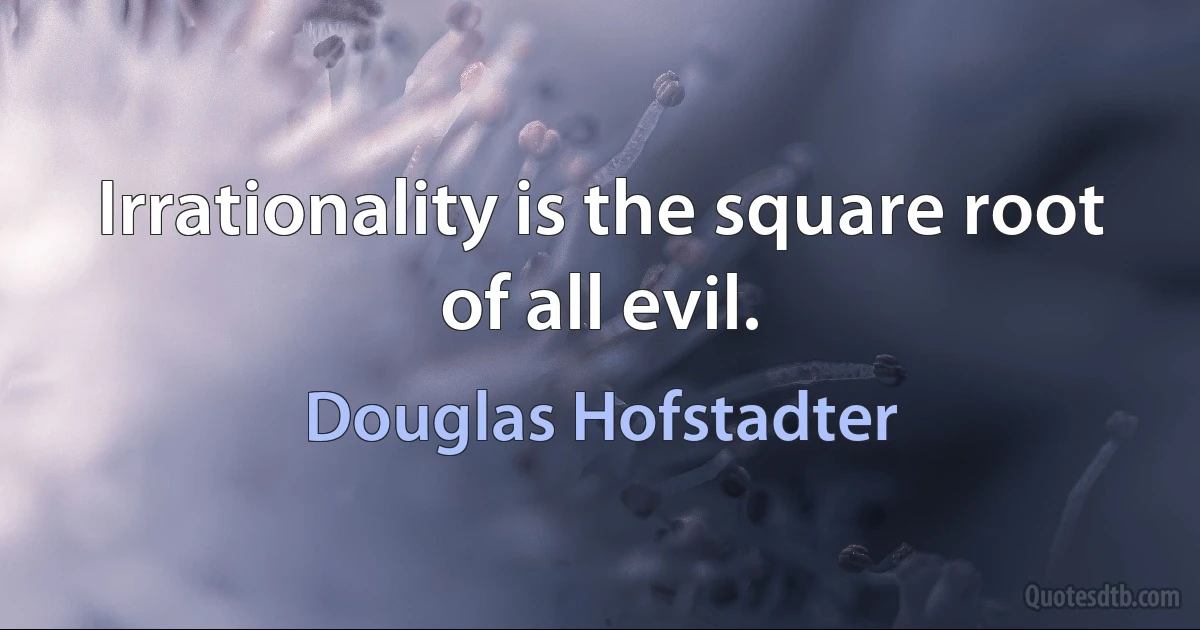 Irrationality is the square root of all evil. (Douglas Hofstadter)