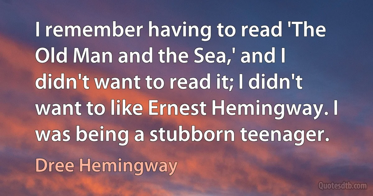 I remember having to read 'The Old Man and the Sea,' and I didn't want to read it; I didn't want to like Ernest Hemingway. I was being a stubborn teenager. (Dree Hemingway)