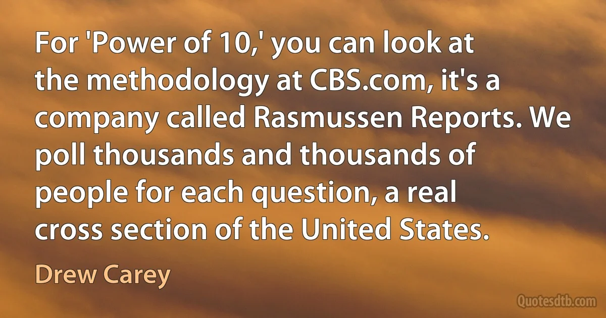 For 'Power of 10,' you can look at the methodology at CBS.com, it's a company called Rasmussen Reports. We poll thousands and thousands of people for each question, a real cross section of the United States. (Drew Carey)