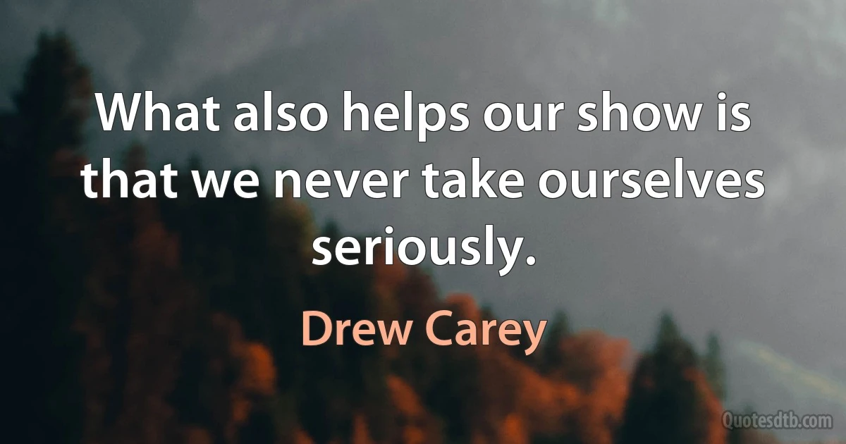 What also helps our show is that we never take ourselves seriously. (Drew Carey)