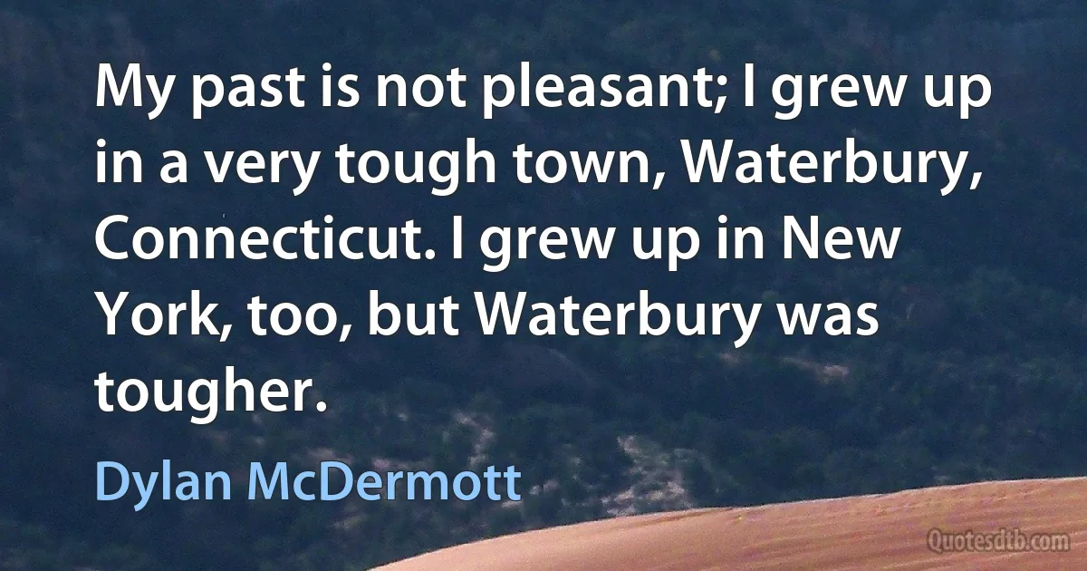 My past is not pleasant; I grew up in a very tough town, Waterbury, Connecticut. I grew up in New York, too, but Waterbury was tougher. (Dylan McDermott)