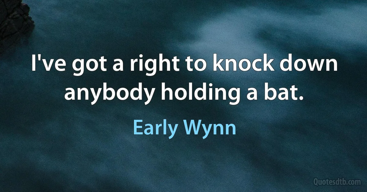 I've got a right to knock down anybody holding a bat. (Early Wynn)